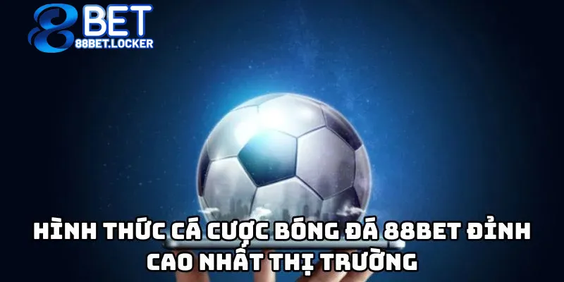 Hình thức cá cược bóng đá 88bet đỉnh cao nhất thị trường